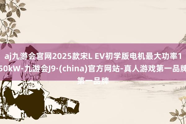 aj九游会官网2025款宋L EV初学版电机最大功率150kW-九游会J9·(china)官方网站-真人游戏第一品牌