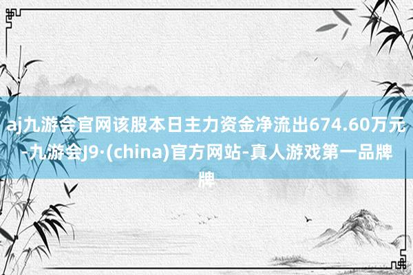 aj九游会官网该股本日主力资金净流出674.60万元-九游会J9·(china)官方网站-真人游戏第一品牌