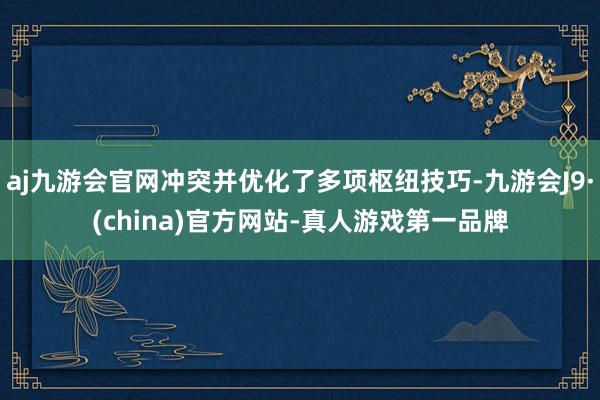 aj九游会官网冲突并优化了多项枢纽技巧-九游会J9·(china)官方网站-真人游戏第一品牌