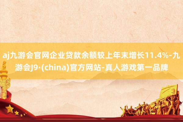 aj九游会官网企业贷款余额较上年末增长11.4%-九游会J9·(china)官方网站-真人游戏第一品牌