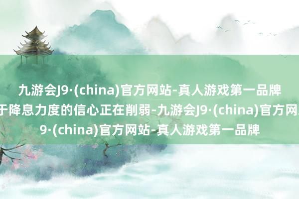 九游会J9·(china)官方网站-真人游戏第一品牌这进一步标明商场关于降息力度的信心正在削弱-九游会J9·(china)官方网站-真人游戏第一品牌