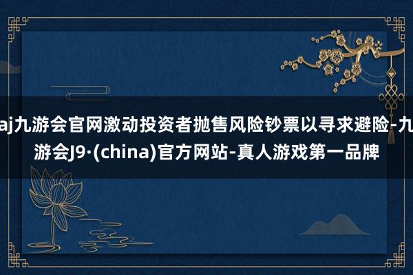 aj九游会官网激动投资者抛售风险钞票以寻求避险-九游会J9·(china)官方网站-真人游戏第一品牌