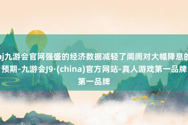 aj九游会官网强盛的经济数据减轻了阛阓对大幅降息的预期-九游会J9·(china)官方网站-真人游戏第一品牌