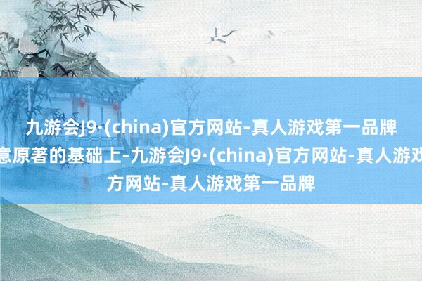 九游会J9·(china)官方网站-真人游戏第一品牌而是在至意原著的基础上-九游会J9·(china)官方网站-真人游戏第一品牌