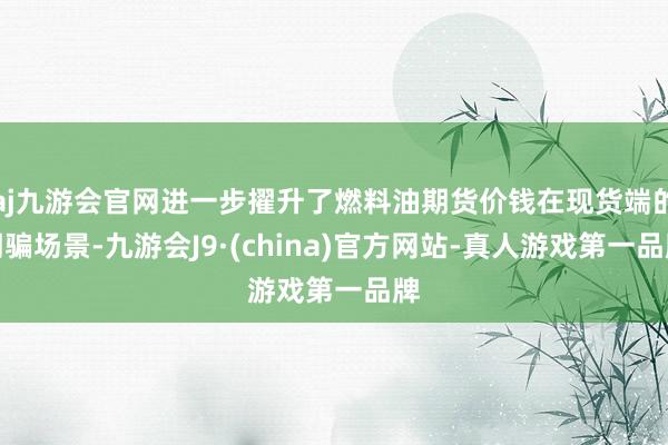 aj九游会官网进一步擢升了燃料油期货价钱在现货端的期骗场景-九游会J9·(china)官方网站-真人游戏第一品牌