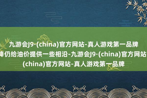 九游会J9·(china)官方网站-真人游戏第一品牌不外利比亚产量下降仍给油价提供一些相沿-九游会J9·(china)官方网站-真人游戏第一品牌