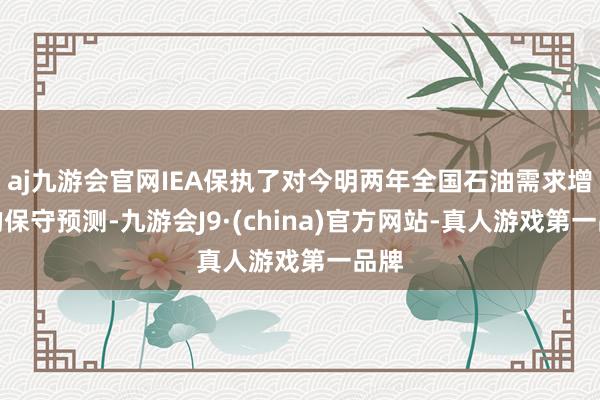 aj九游会官网IEA保执了对今明两年全国石油需求增长的保守预测-九游会J9·(china)官方网站-真人游戏第一品牌