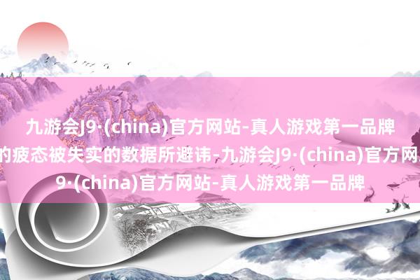 九游会J9·(china)官方网站-真人游戏第一品牌好意思国劳能源市集的疲态被失实的数据所避讳-九游会J9·(china)官方网站-真人游戏第一品牌