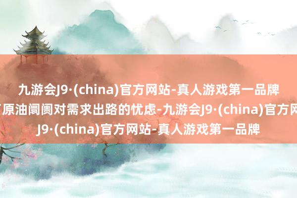 九游会J9·(china)官方网站-真人游戏第一品牌这一连串的波动反应了原油阛阓对需求出路的忧虑-九游会J9·(china)官方网站-真人游戏第一品牌