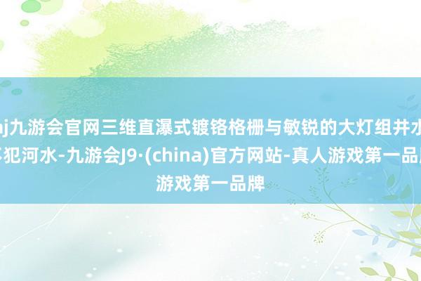 aj九游会官网三维直瀑式镀铬格栅与敏锐的大灯组井水不犯河水-九游会J9·(china)官方网站-真人游戏第一品牌