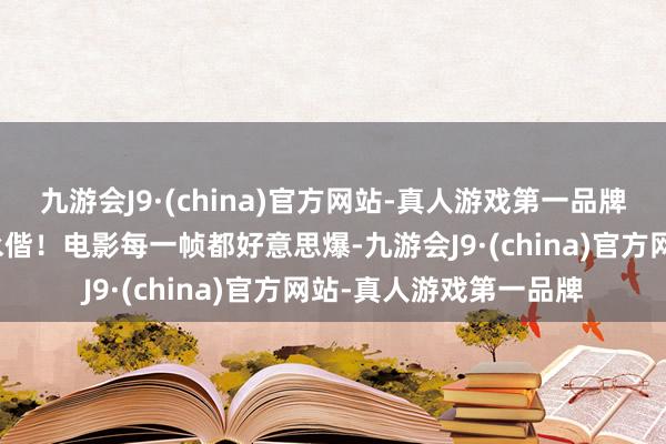 九游会J9·(china)官方网站-真人游戏第一品牌才有经验和白蛇白头永偕！电影每一帧都好意思爆-九游会J9·(china)官方网站-真人游戏第一品牌