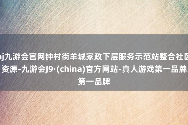 aj九游会官网钟村街羊城家政下层服务示范站整合社区资源-九游会J9·(china)官方网站-真人游戏第一品牌