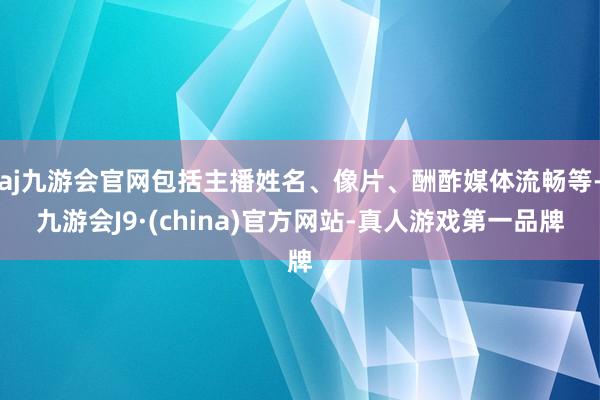 aj九游会官网包括主播姓名、像片、酬酢媒体流畅等-九游会J9·(china)官方网站-真人游戏第一品牌