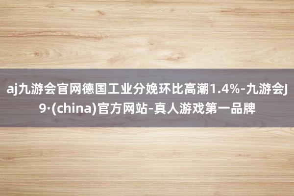 aj九游会官网德国工业分娩环比高潮1.4%-九游会J9·(china)官方网站-真人游戏第一品牌