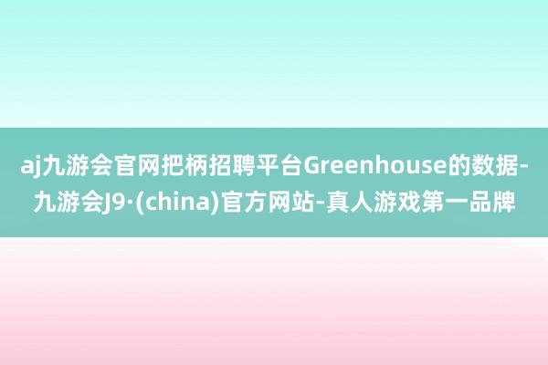 aj九游会官网把柄招聘平台Greenhouse的数据-九游会J9·(china)官方网站-真人游戏第一品牌