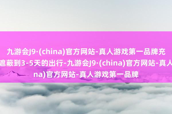 九游会J9·(china)官方网站-真人游戏第一品牌充一次基本不错遮蔽到3-5天的出行-九游会J9·(china)官方网站-真人游戏第一品牌