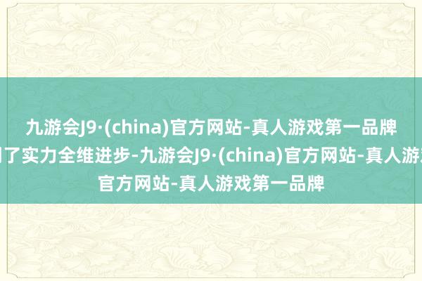 九游会J9·(china)官方网站-真人游戏第一品牌还是作念到了实力全维进步-九游会J9·(china)官方网站-真人游戏第一品牌