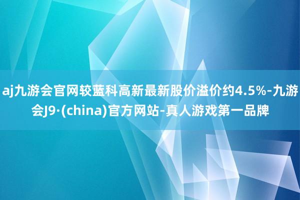 aj九游会官网较蓝科高新最新股价溢价约4.5%-九游会J9·(china)官方网站-真人游戏第一品牌