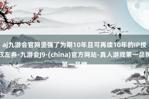 aj九游会官网坚强了为期10年且可再续10年的IP授权左券-九游会J9·(china)官方网站-真人游戏第一品牌