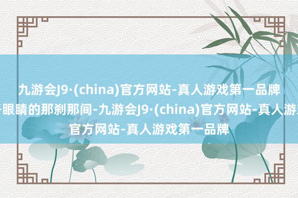 九游会J9·(china)官方网站-真人游戏第一品牌当黎明睁开眼睛的那刹那间-九游会J9·(china)官方网站-真人游戏第一品牌