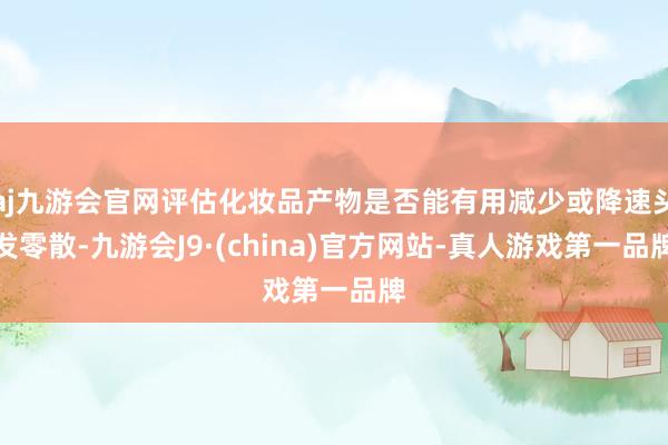 aj九游会官网评估化妆品产物是否能有用减少或降速头发零散-九游会J9·(china)官方网站-真人游戏第一品牌