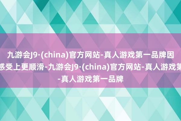 九游会J9·(china)官方网站-真人游戏第一品牌因此使用感受上更顺滑-九游会J9·(china)官方网站-真人游戏第一品牌