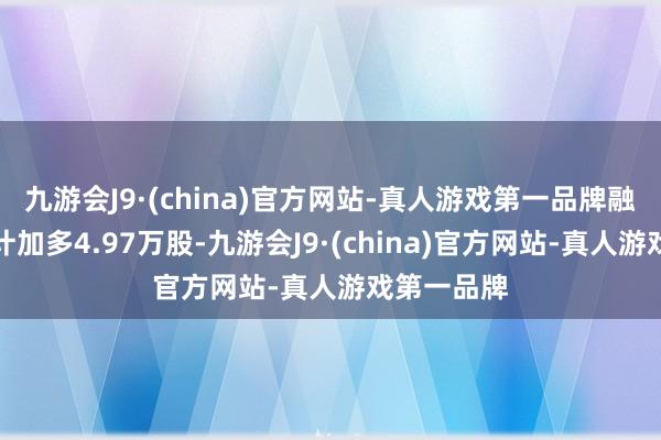 九游会J9·(china)官方网站-真人游戏第一品牌融券余量累计加多4.97万股-九游会J9·(china)官方网站-真人游戏第一品牌