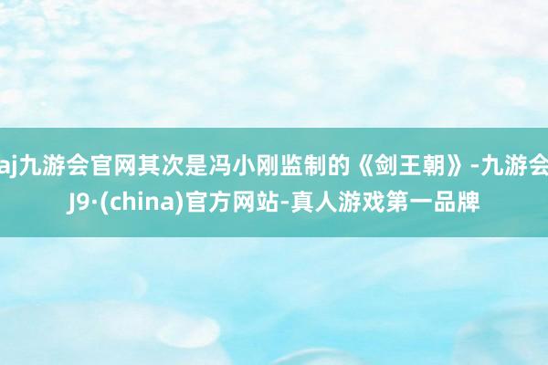 aj九游会官网其次是冯小刚监制的《剑王朝》-九游会J9·(china)官方网站-真人游戏第一品牌