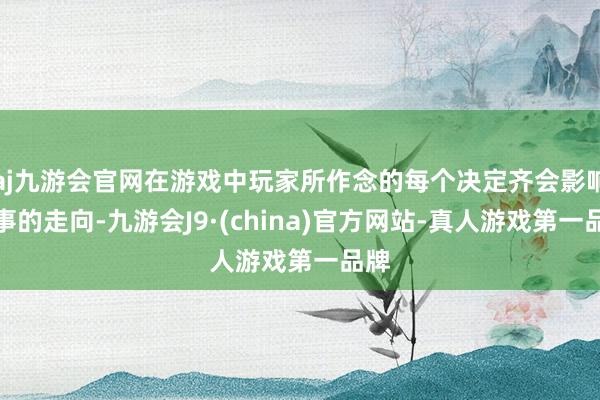 aj九游会官网在游戏中玩家所作念的每个决定齐会影响故事的走向-九游会J9·(china)官方网站-真人游戏第一品牌