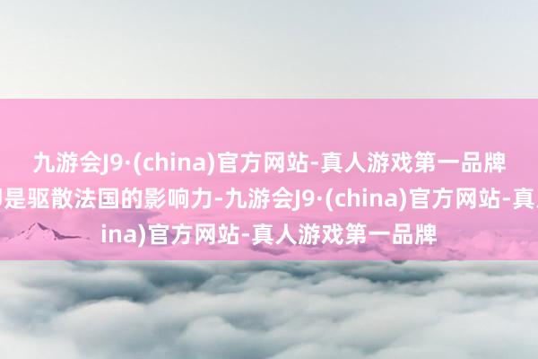 九游会J9·(china)官方网站-真人游戏第一品牌时时首要任务即是驱散法国的影响力-九游会J9·(china)官方网站-真人游戏第一品牌