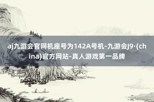 aj九游会官网机座号为142A号机-九游会J9·(china)官方网站-真人游戏第一品牌