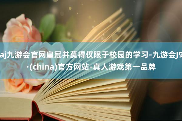 aj九游会官网皇冠并莫得仅限于校园的学习-九游会J9·(china)官方网站-真人游戏第一品牌