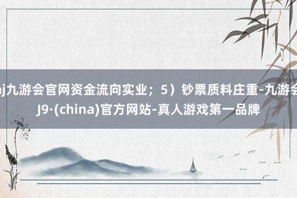 aj九游会官网资金流向实业；5）钞票质料庄重-九游会J9·(china)官方网站-真人游戏第一品牌