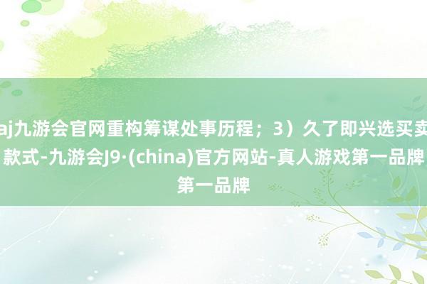 aj九游会官网重构筹谋处事历程；3）久了即兴选买卖款式-九游会J9·(china)官方网站-真人游戏第一品牌