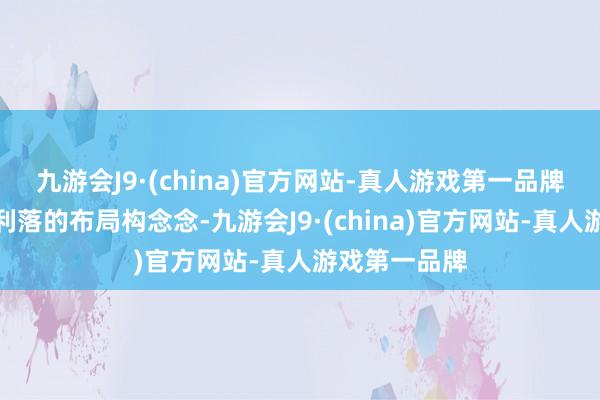 九游会J9·(china)官方网站-真人游戏第一品牌以一种干净利落的布局构念念-九游会J9·(china)官方网站-真人游戏第一品牌