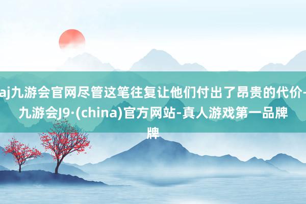 aj九游会官网尽管这笔往复让他们付出了昂贵的代价-九游会J9·(china)官方网站-真人游戏第一品牌