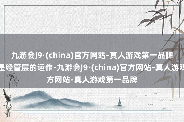 九游会J9·(china)官方网站-真人游戏第一品牌要道并不是经管层的运作-九游会J9·(china)官方网站-真人游戏第一品牌