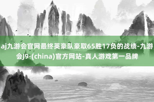 aj九游会官网最终英豪队豪取65胜17负的战绩-九游会J9·(china)官方网站-真人游戏第一品牌