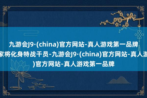 九游会J9·(china)官方网站-真人游戏第一品牌在游戏中玩家将化身特战干员-九游会J9·(china)官方网站-真人游戏第一品牌