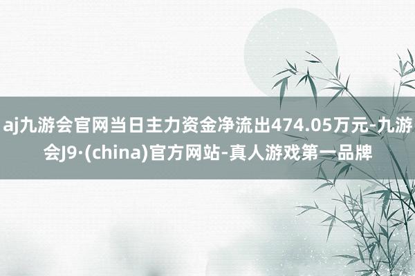 aj九游会官网当日主力资金净流出474.05万元-九游会J9·(china)官方网站-真人游戏第一品牌