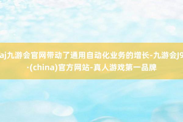 aj九游会官网带动了通用自动化业务的增长-九游会J9·(china)官方网站-真人游戏第一品牌