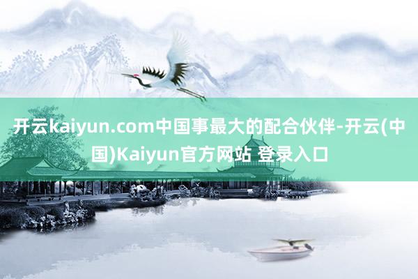 开云kaiyun.com中国事最大的配合伙伴-开云(中国)Kaiyun官方网站 登录入口