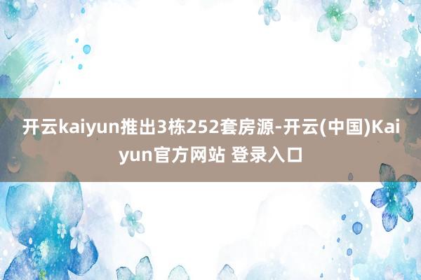 开云kaiyun推出3栋252套房源-开云(中国)Kaiyun官方网站 登录入口