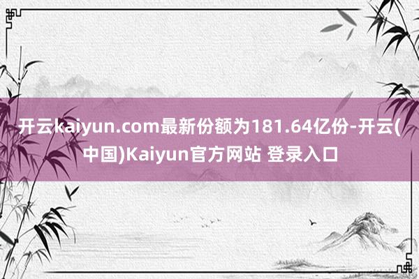 开云kaiyun.com最新份额为181.64亿份-开云(中国)Kaiyun官方网站 登录入口