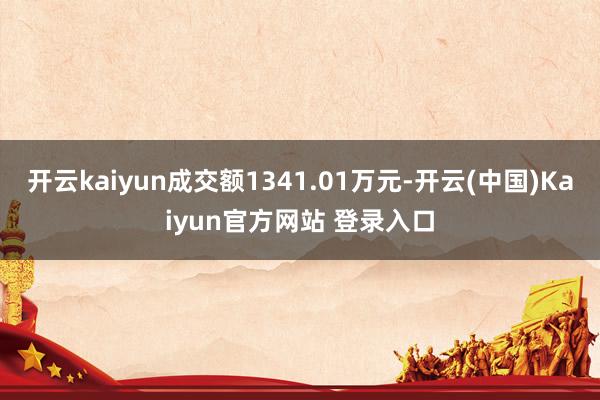 开云kaiyun成交额1341.01万元-开云(中国)Kaiyun官方网站 登录入口