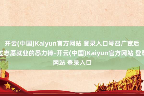 开云(中国)Kaiyun官方网站 登录入口号召广宽后生接过志愿就业的悉力棒-开云(中国)Kaiyun官方网站 登录入口