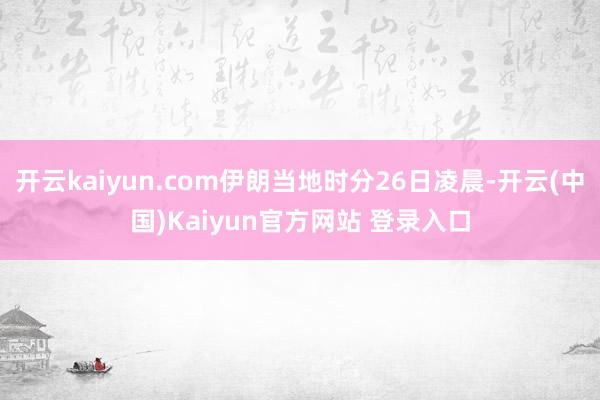 开云kaiyun.com伊朗当地时分26日凌晨-开云(中国)Kaiyun官方网站 登录入口