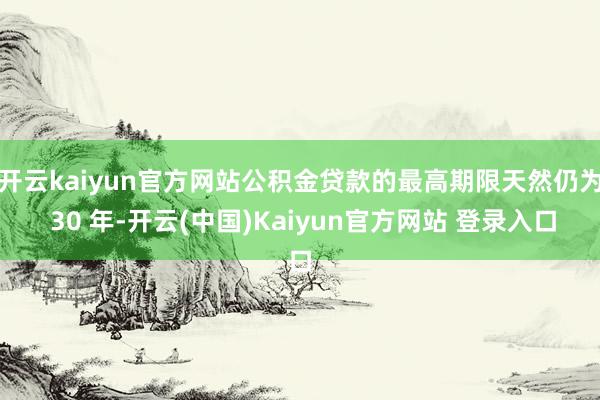 开云kaiyun官方网站公积金贷款的最高期限天然仍为 30 年-开云(中国)Kaiyun官方网站 登录入口