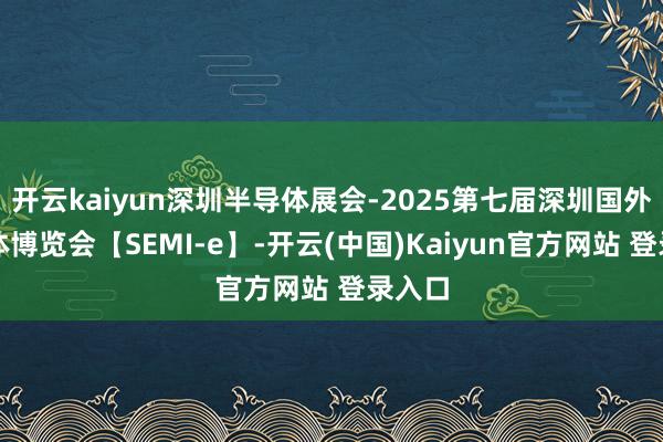 开云kaiyun深圳半导体展会-2025第七届深圳国外半导体博览会【SEMI-e】-开云(中国)Kaiyun官方网站 登录入口