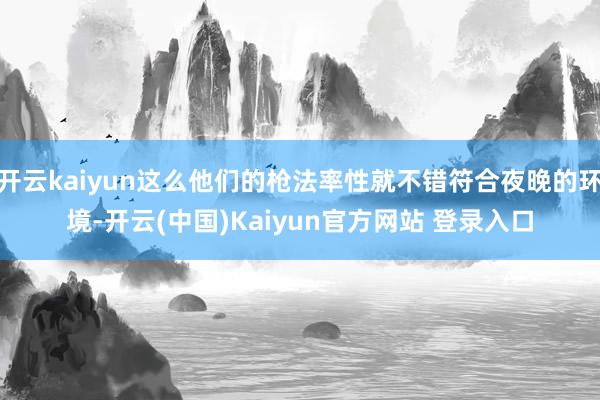 开云kaiyun这么他们的枪法率性就不错符合夜晚的环境-开云(中国)Kaiyun官方网站 登录入口